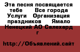 Эта песня посвящается тебе... - Все города Услуги » Организация праздников   . Ямало-Ненецкий АО,Салехард г.